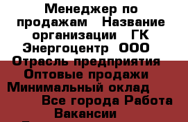 Менеджер по продажам › Название организации ­ ГК Энергоцентр, ООО › Отрасль предприятия ­ Оптовые продажи › Минимальный оклад ­ 200 000 - Все города Работа » Вакансии   . Башкортостан респ.,Баймакский р-н